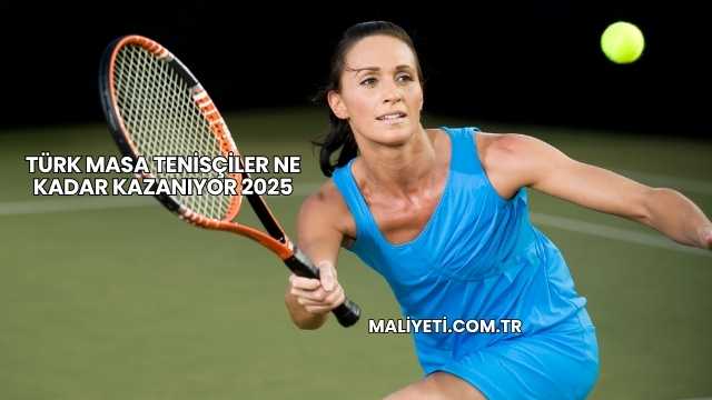Türk Masa Tenisçiler Ne Kadar Kazanıyor 2025