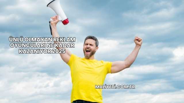 Ünlü Olmayan Reklam Oyuncuları Ne Kadar Kazanıyor 2025