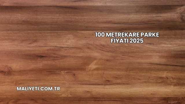 100 Metrekare Parke Fiyatı 2025