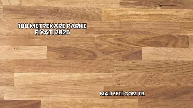 100 Metrekare Parke Fiyatı 2025