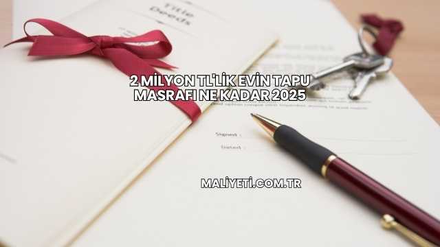 2 Milyon TL'lik Evin Tapu Masrafı Ne Kadar 2025
