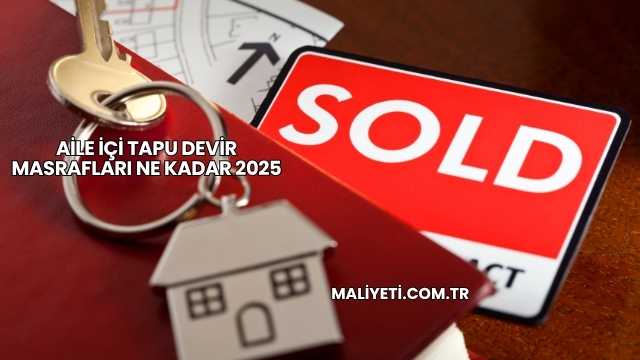 Aile İçi Tapu Devir Masrafları Ne Kadar 2025