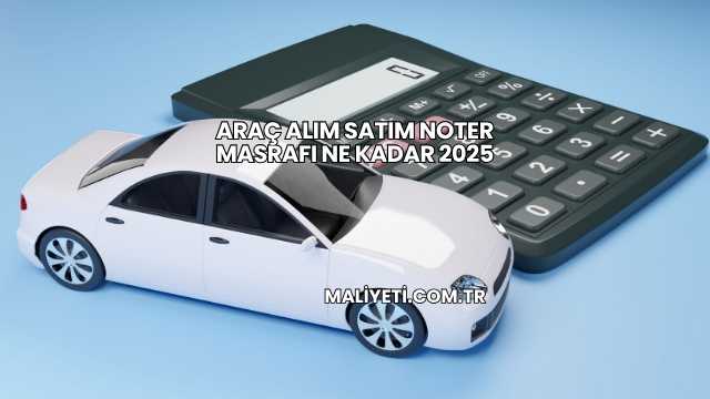 Araç Alım Satım Noter Masrafı Ne Kadar 2025