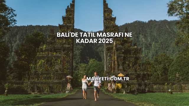 Bali'de Tatil Masrafı Ne Kadar 2025