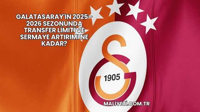 Galatasaray'ın 2025–2026 Sezonunda Transfer Limiti ve Sermaye Artırımı Ne Kadar?