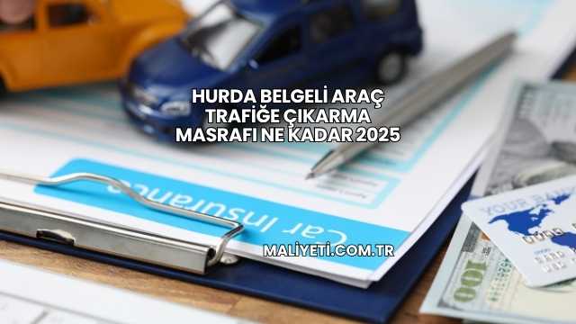 Hurda Belgeli Araç Trafiğe Çıkarma Masrafı Ne Kadar 2025