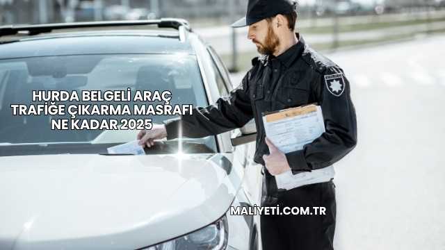 Hurda Belgeli Araç Trafiğe Çıkarma Masrafı Ne Kadar 2025