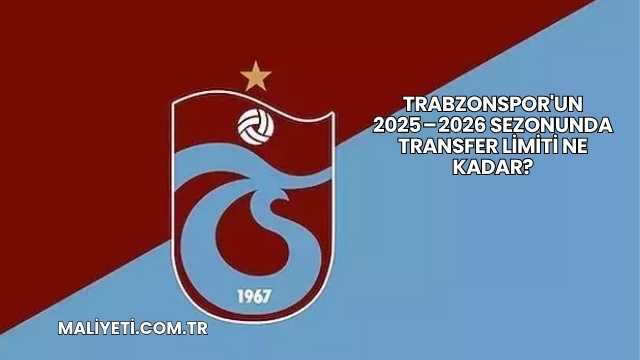 Trabzonspor'un 2025 – 2026 Sezonunda Transfer Limiti Ne Kadar?