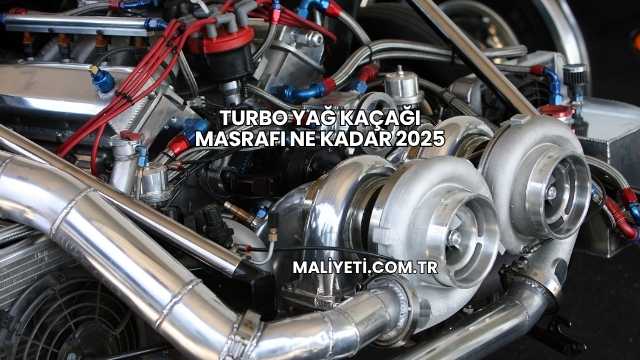 Turbo Yağ Kaçağı Masrafı Ne Kadar 2025