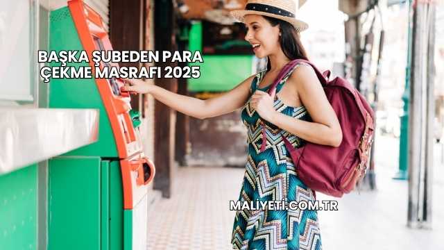 Başka Şubeden Para Çekme Masrafı 2025