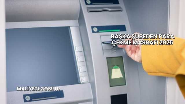 Başka Şubeden Para Çekme Masrafı 2025