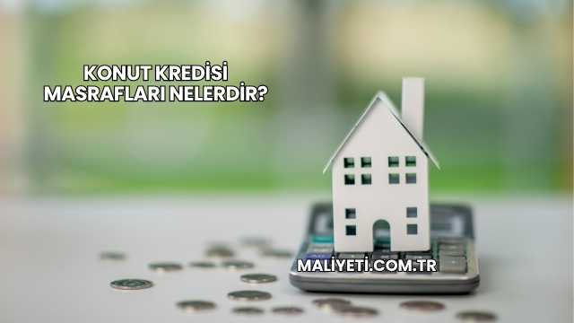 Konut Kredisi Masrafları Nelerdir?
