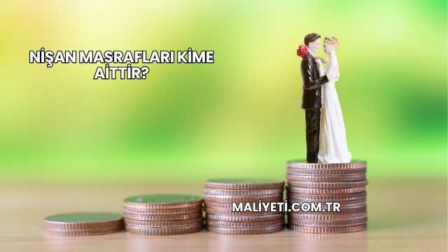 Nişan Masrafları Kime Aittir?