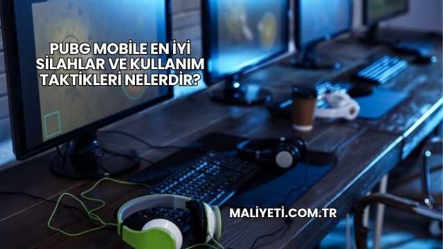 PUBG Mobile En İyi Silahlar ve Kullanım Taktikleri Nelerdir?
