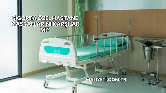 Sigorta Özel Hastane Masraflarını Karşılar mı?