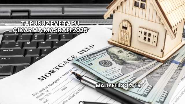 Tapusuz Eve Tapu Çıkarma Masrafı 2025