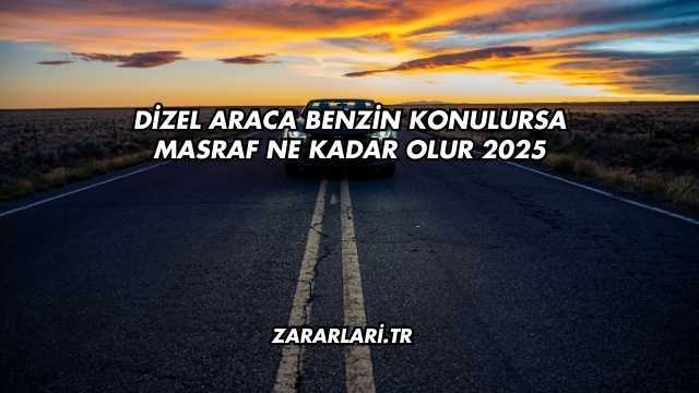 Dizel Araca Benzin Konulursa Masraf Ne Kadar Olur 2025