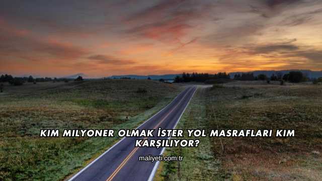 Kim Milyoner Olmak İster Yol Masrafları Kim Karşılıyor?