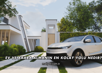 Ev ve Araba Almanın En Kolay Yolu Nedir?