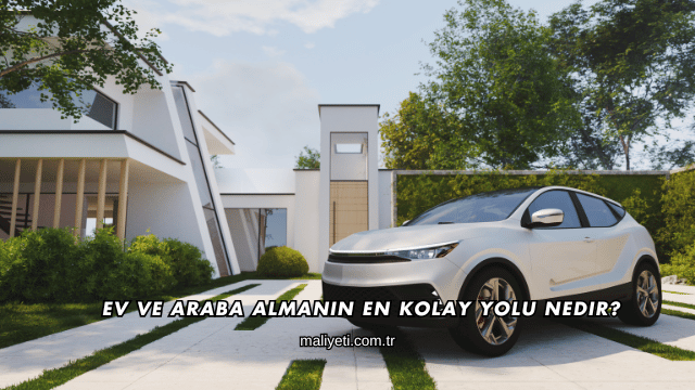 Ev ve Araba Almanın En Kolay Yolu Nedir?