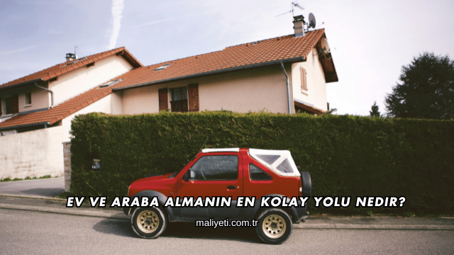 Ev ve Araba Almanın En Kolay Yolu Nedir?