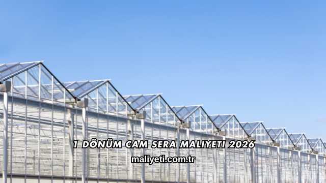 1 Dönüm Cam Sera Maliyeti 2026
