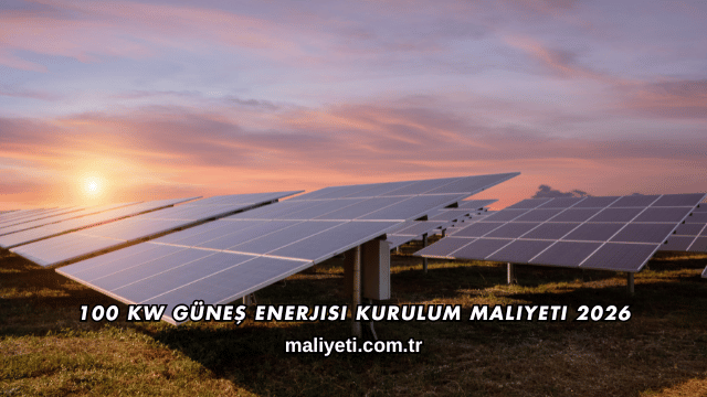 100 kW Güneş Enerjisi Kurulum Maliyeti 2026