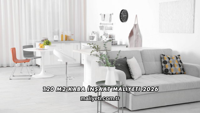 120 m2 Kaba İnşaat Maliyeti 2026