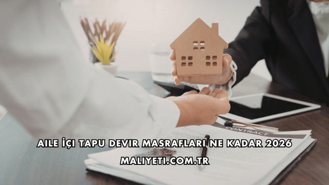Aile İçi Tapu Devir Masrafları Ne Kadar 2026