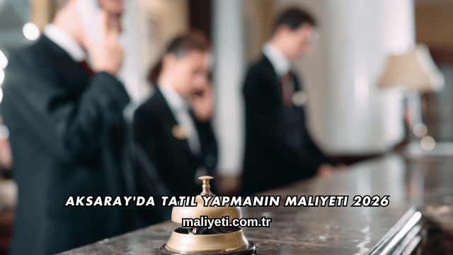 Aksaray'da Tatil Yapmanın Maliyeti 2026