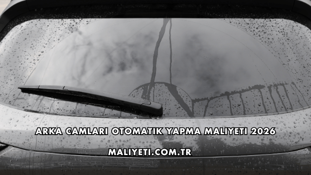 Arka Camları Otomatik Yapma Maliyeti 2026