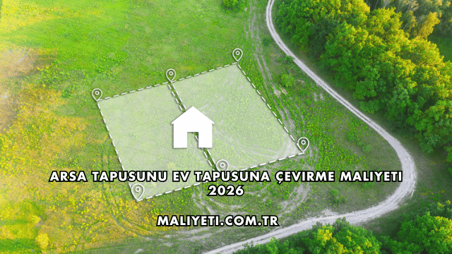 Arsa Tapusunu Ev Tapusuna Çevirme Maliyeti 2026