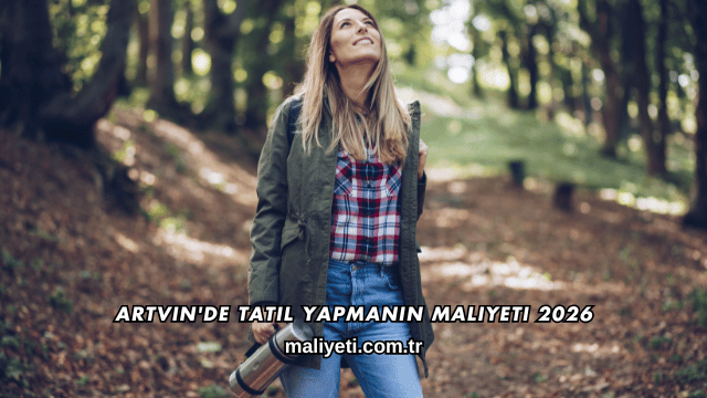 Artvin'de Tatil Yapmanın Maliyeti 2026
