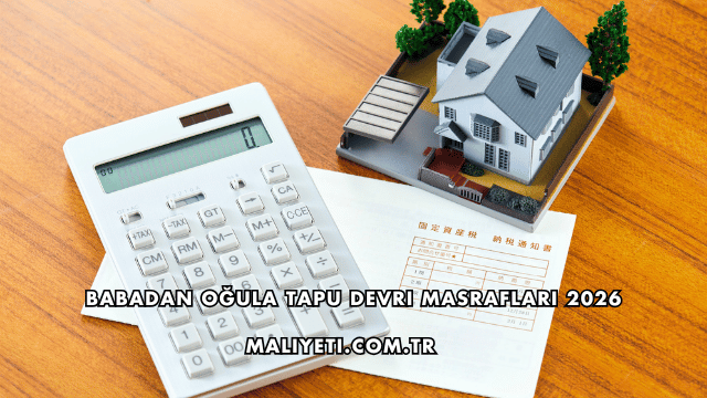 Babadan Oğula Tapu Devri Masrafları 2026