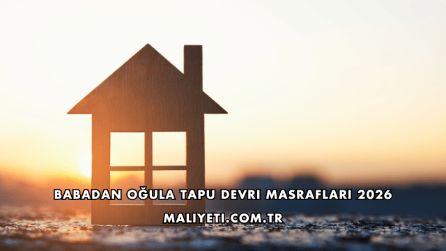 Babadan Oğula Tapu Devri Masrafları 2026