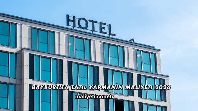 Bayburt'ta Tatil Yapmanın Maliyeti 2026