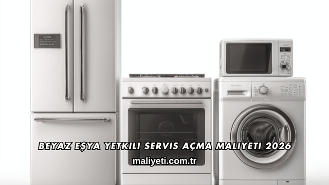 Beyaz Eşya Yetkili Servis Açma Maliyeti 2026