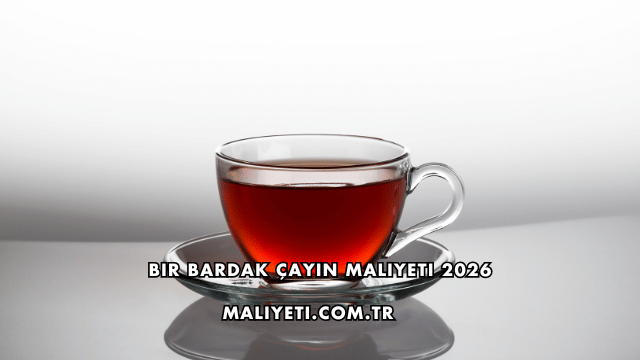 Bir Bardak Çayın Maliyeti 2026