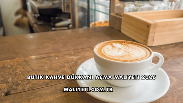 Butik Kahve Dükkanı Açma Maliyeti 2026