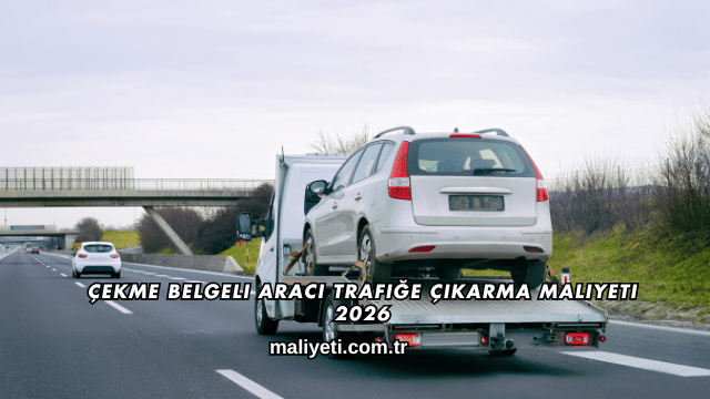 Çekme Belgeli Aracı Trafiğe Çıkarma Maliyeti 2026