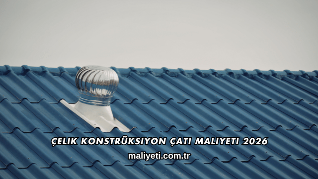 Çelik Konstrüksiyon Çatı Maliyeti 2026
