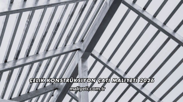 Çelik Konstrüksiyon Çatı Maliyeti 2026