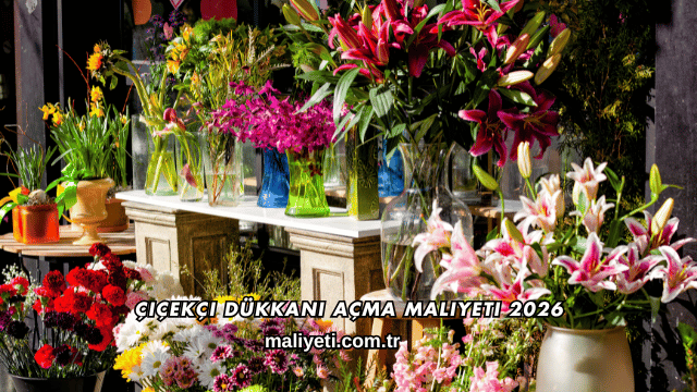 Çiçekçi Dükkanı Açma Maliyeti 2026