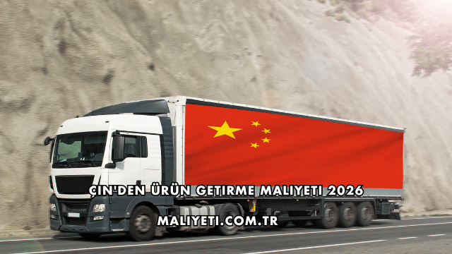 Çin'den Ürün Getirme Maliyeti 2026