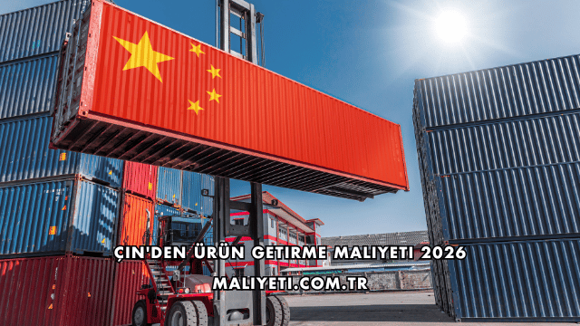 Çin'den Ürün Getirme Maliyeti 2026