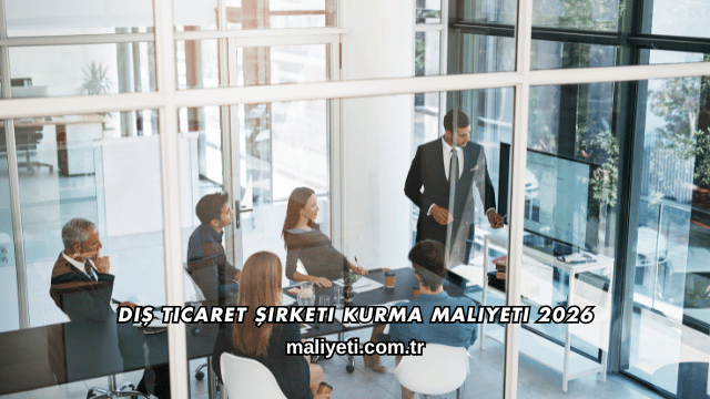 Dış Ticaret Şirketi Kurma Maliyeti 2026