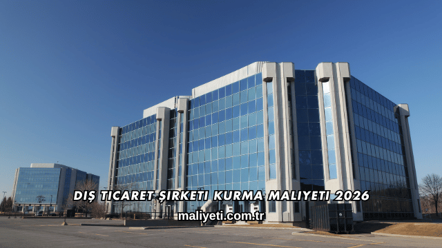 Dış Ticaret Şirketi Kurma Maliyeti 2026