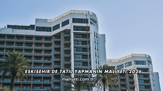Eskişehir'de Tatil Yapmanın Maliyeti 2026