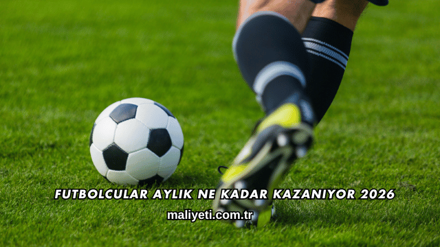 Futbolcular Aylık Ne Kadar Kazanıyor 2026