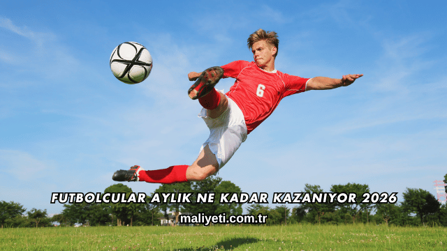 Futbolcular Aylık Ne Kadar Kazanıyor 2026